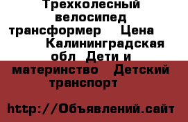 Трехколесный велосипед трансформер. › Цена ­ 4 000 - Калининградская обл. Дети и материнство » Детский транспорт   